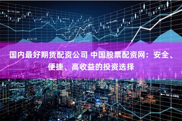 國內最好期貨配資公司 中國股票配資網：安全、便捷、高收益的投資選擇