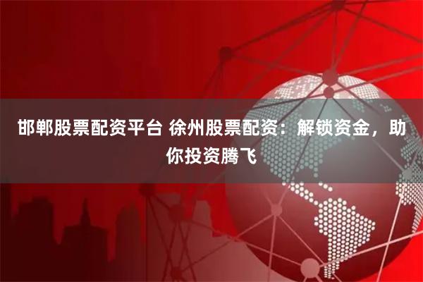 邯鄲股票配資平臺 徐州股票配資：解鎖資金，助你投資騰飛