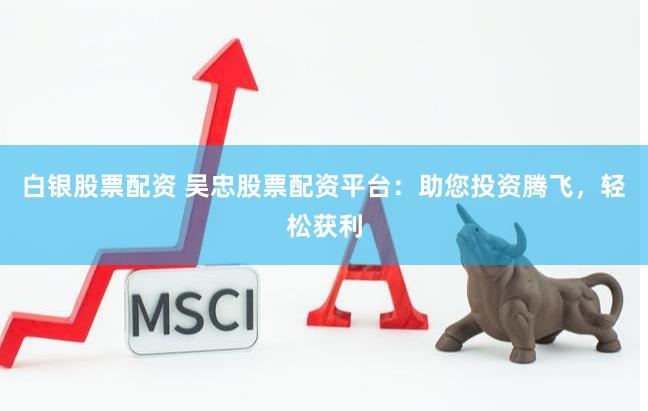 白銀股票配資 吳忠股票配資平臺：助您投資騰飛，輕松獲利