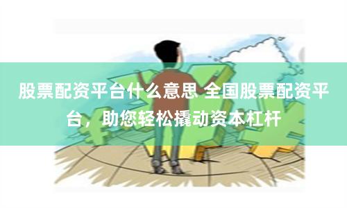 股票配資平臺什么意思 全國股票配資平臺，助您輕松撬動資本杠桿