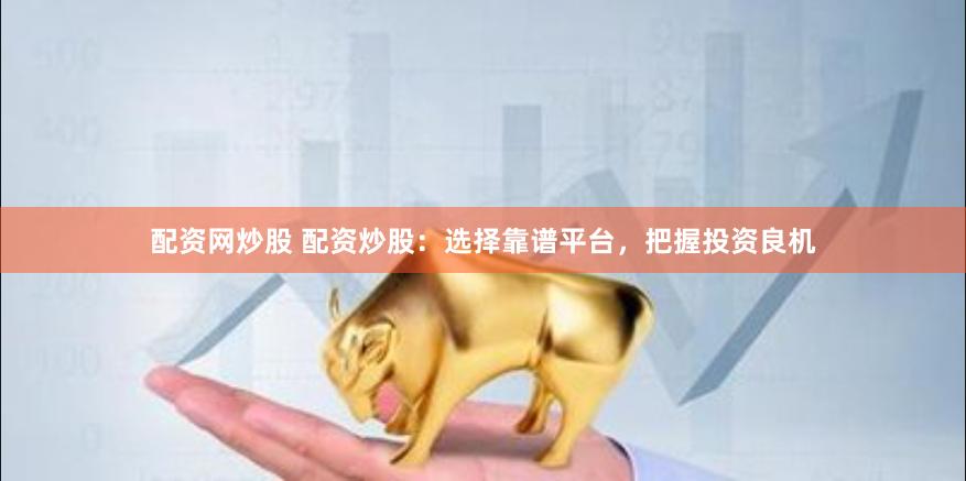 配資網炒股 配資炒股：選擇靠譜平臺，把握投資良機