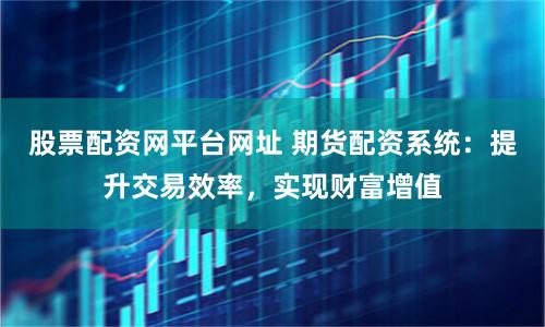 股票配資網平臺網址 期貨配資系統：提升交易效率，實現財富增值