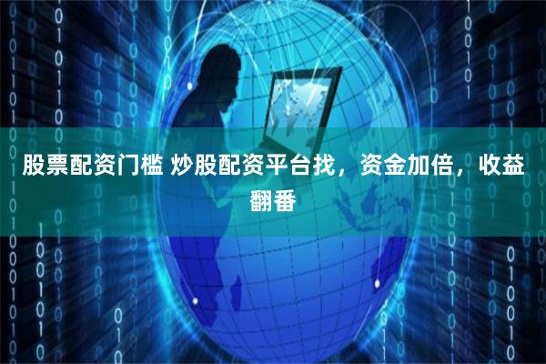股票配資門檻 炒股配資平臺找，資金加倍，收益翻番