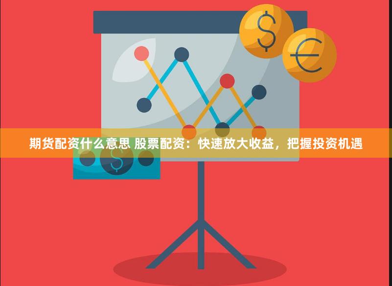 期貨配資什么意思 股票配資：快速放大收益，把握投資機遇
