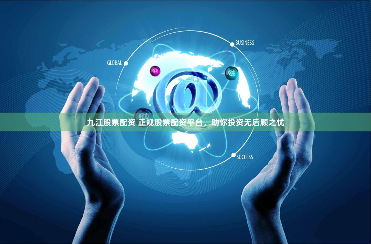 九江股票配資 正規股票配資平臺，助你投資無后顧之憂
