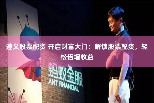 遵義股票配資 開啟財富大門：解鎖股票配資，輕松倍增收益