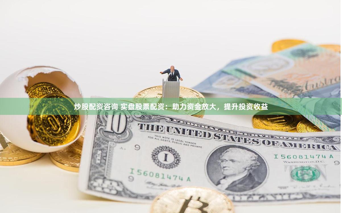 炒股配資咨詢 實盤股票配資：助力資金放大，提升投資收益