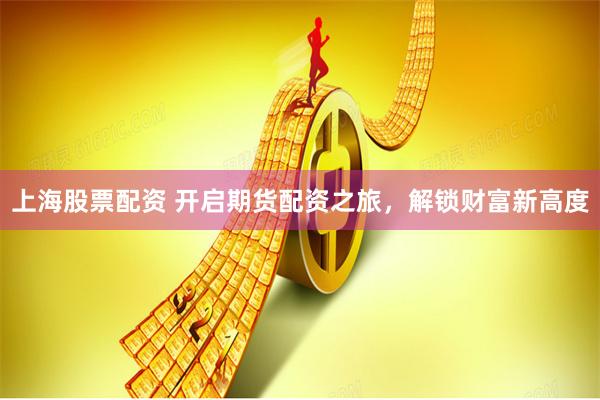上海股票配資 開啟期貨配資之旅，解鎖財富新高度