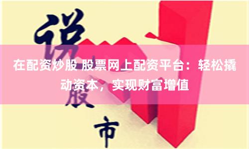 在配資炒股 股票網上配資平臺：輕松撬動資本，實現財富增值