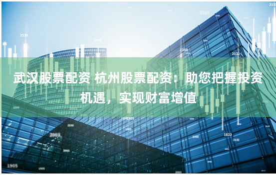 武漢股票配資 杭州股票配資：助您把握投資機遇，實現財富增值