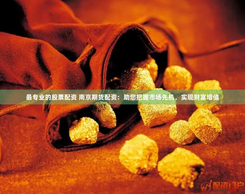 最專業的股票配資 南京期貨配資：助您把握市場先機，實現財富增值