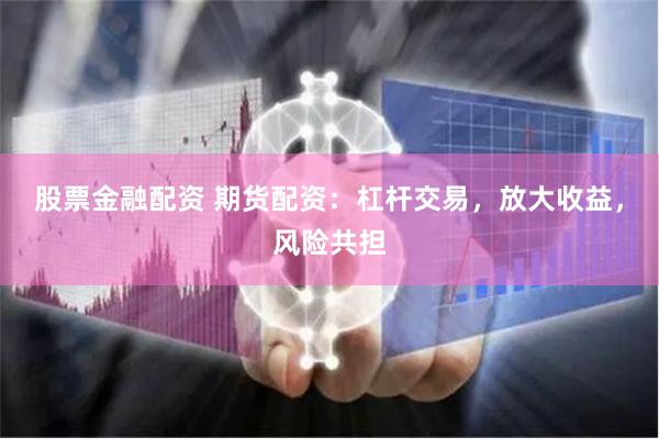 股票金融配資 期貨配資：杠桿交易，放大收益，風險共擔