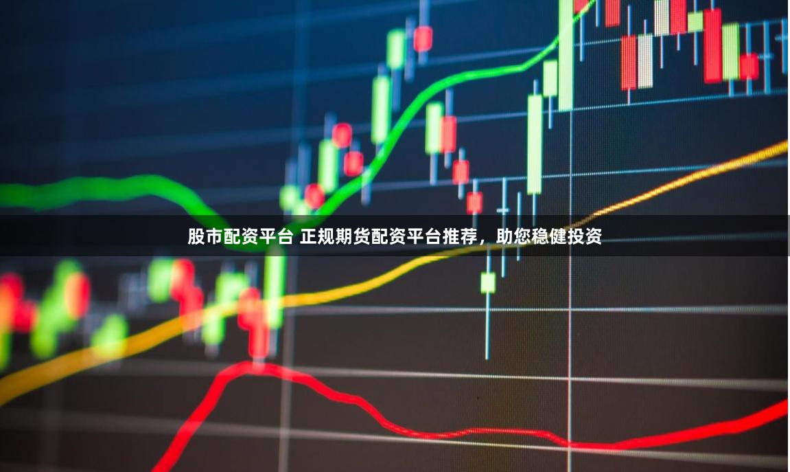 股市配資平臺 正規期貨配資平臺推薦，助您穩健投資