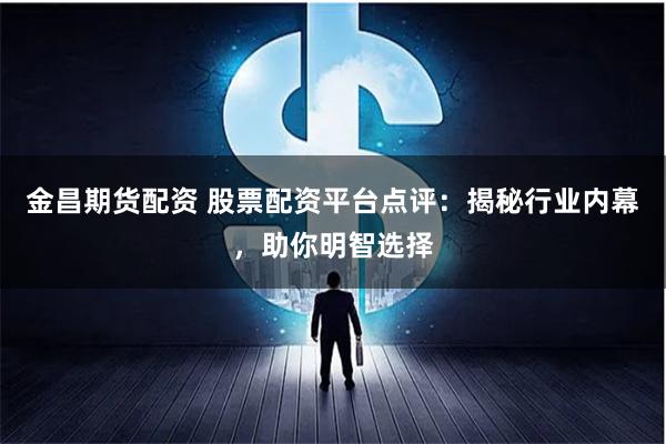 金昌期貨配資 股票配資平臺點評：揭秘行業內幕，助你明智選擇