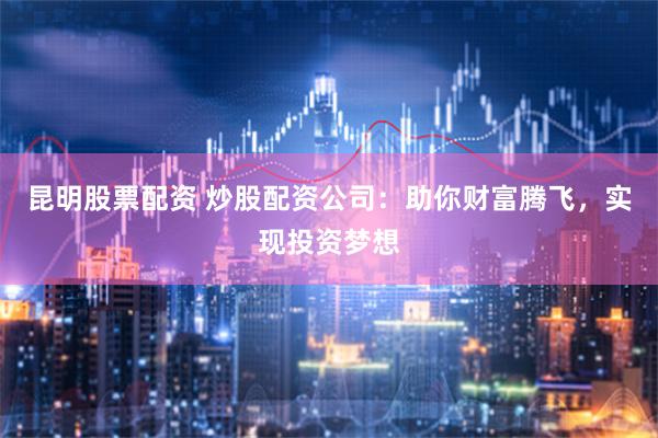 昆明股票配資 炒股配資公司：助你財富騰飛，實現投資夢想