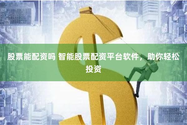 股票能配資嗎 智能股票配資平臺軟件，助你輕松投資