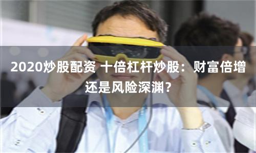 2020炒股配資 十倍杠桿炒股：財富倍增還是風險深淵？