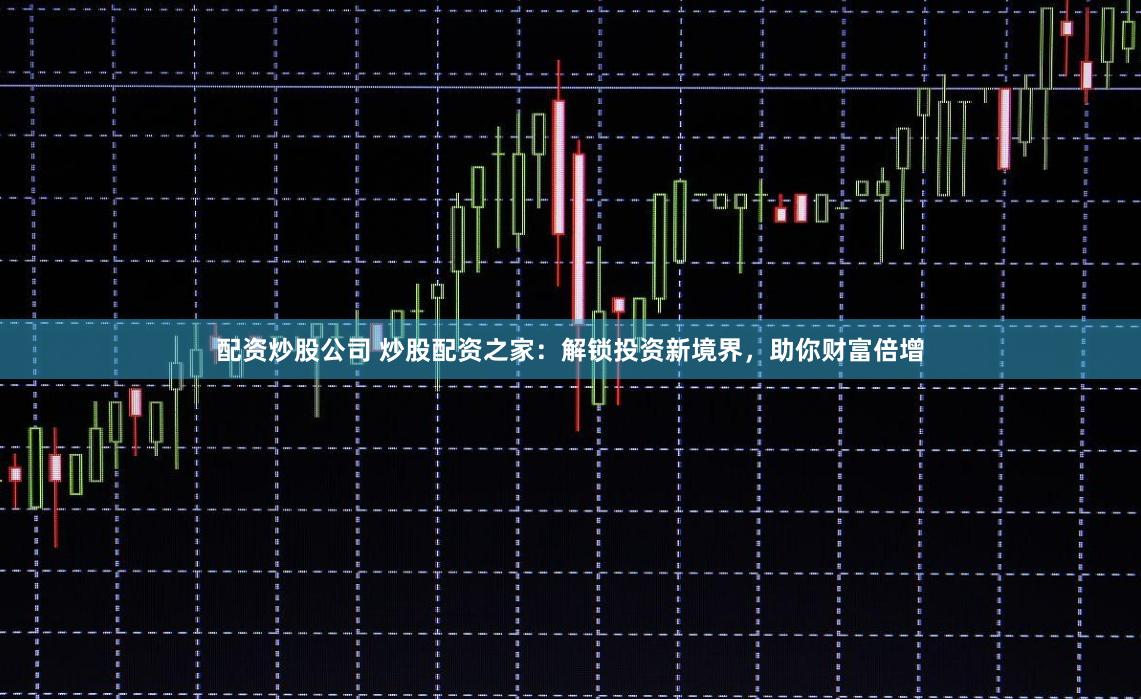 配資炒股公司 炒股配資之家：解鎖投資新境界，助你財富倍增