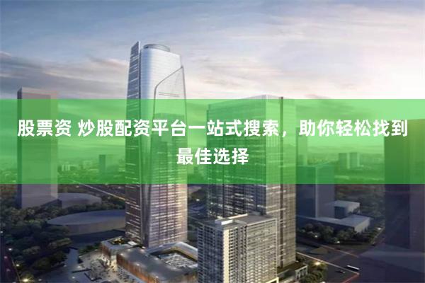 股票資 炒股配資平臺一站式搜索，助你輕松找到最佳選擇