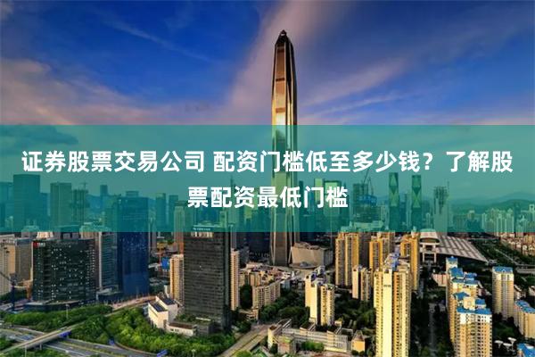 證券股票交易公司 配資門檻低至多少錢？了解股票配資最低門檻
