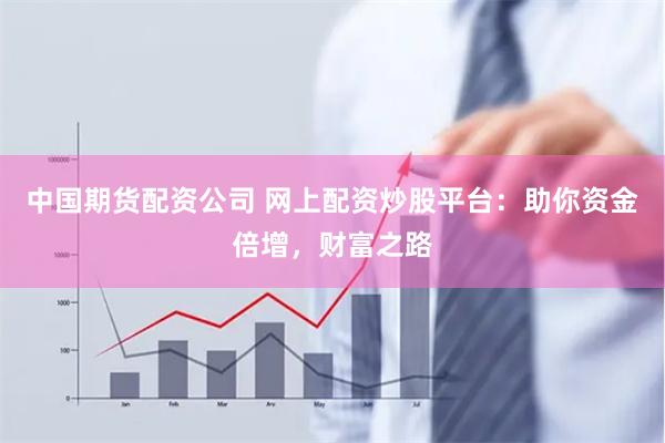 中國期貨配資公司 網上配資炒股平臺：助你資金倍增，財富之路