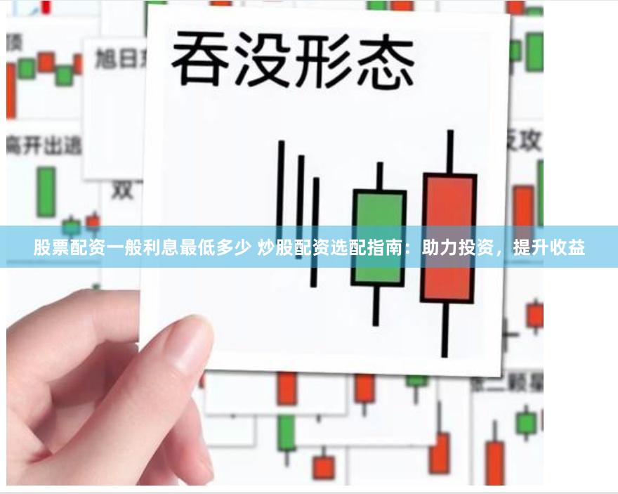 股票配資一般利息最低多少 炒股配資選配指南：助力投資，提升收益