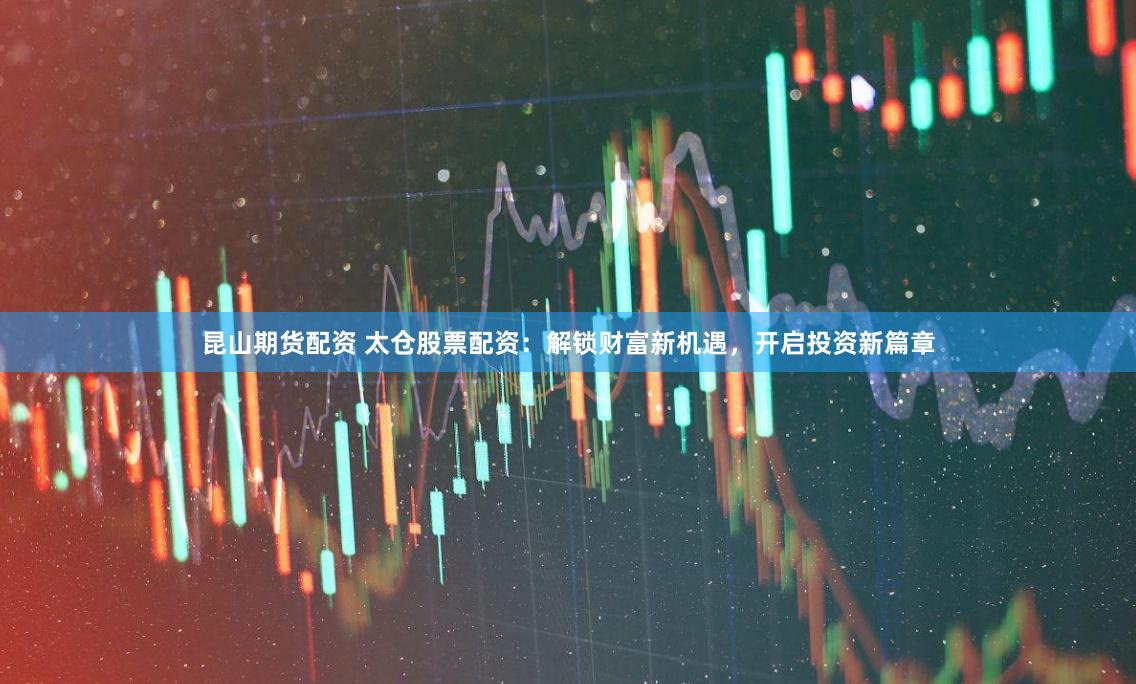 昆山期貨配資 太倉股票配資：解鎖財富新機遇，開啟投資新篇章
