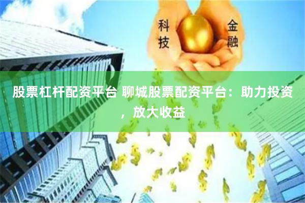 股票杠桿配資平臺 聊城股票配資平臺：助力投資，放大收益
