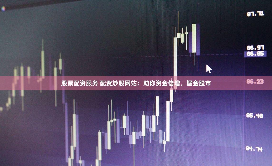 股票配資服務 配資炒股網站：助你資金倍增，掘金股市