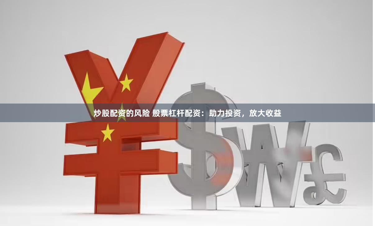 炒股配資的風險 股票杠桿配資：助力投資，放大收益