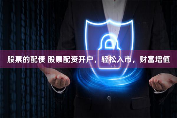 股票的配債 股票配資開戶，輕松入市，財富增值