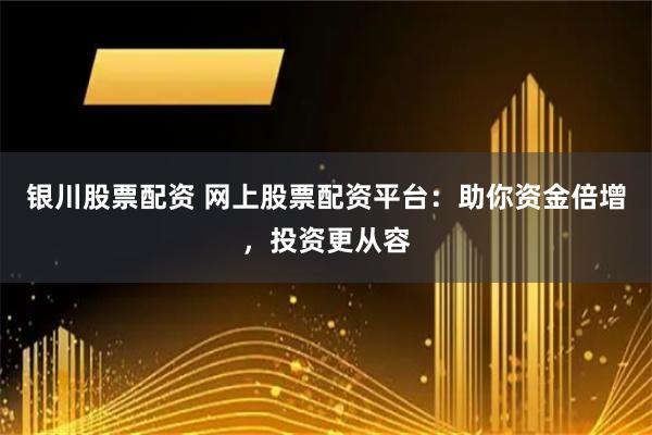 銀川股票配資 網上股票配資平臺：助你資金倍增，投資更從容
