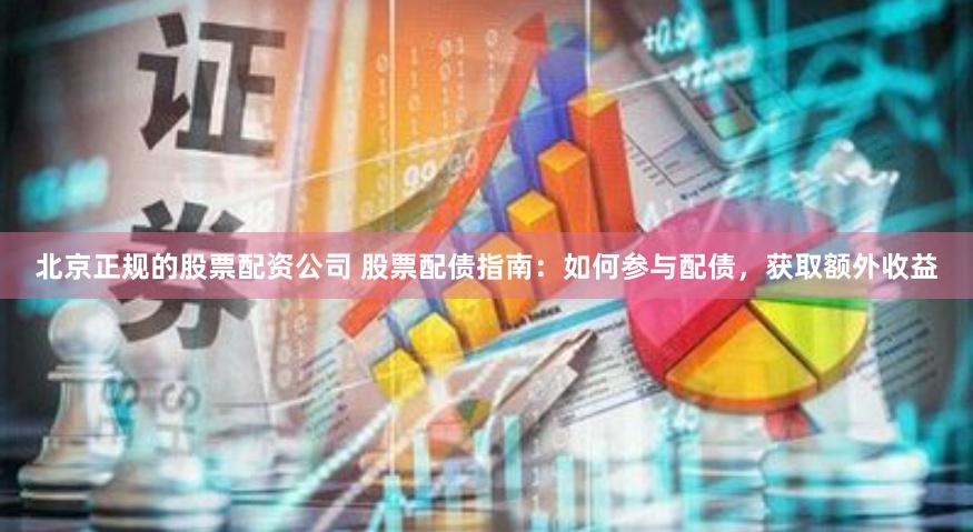 北京正規的股票配資公司 股票配債指南：如何參與配債，獲取額外收益