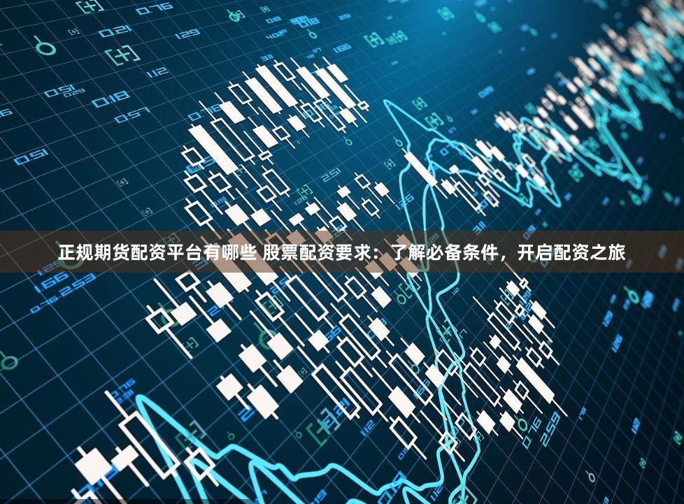 正規期貨配資平臺有哪些 股票配資要求：了解必備條件，開啟配資之旅