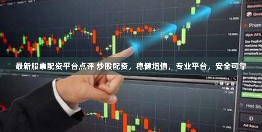 最新股票配資平臺點評 炒股配資，穩健增值，專業平臺，安全可靠