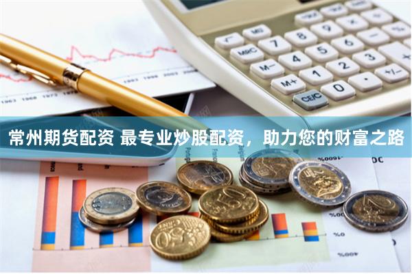 常州期貨配資 最專業炒股配資，助力您的財富之路