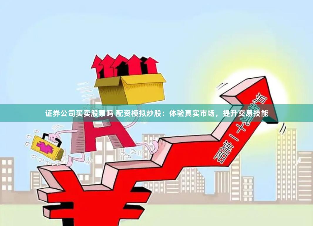 證券公司買賣股票嗎 配資模擬炒股：體驗真實市場，提升交易技能