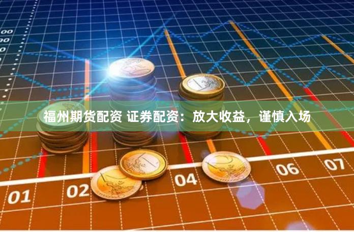 福州期貨配資 證券配資：放大收益，謹慎入場