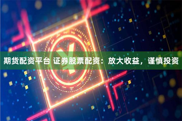 期貨配資平臺 證券股票配資：放大收益，謹慎投資