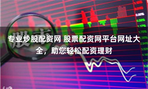 專業炒股配資網 股票配資網平臺網址大全，助您輕松配資理財