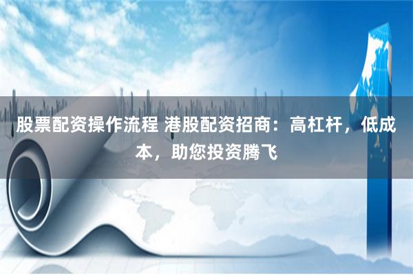 股票配資操作流程 港股配資招商：高杠桿，低成本，助您投資騰飛