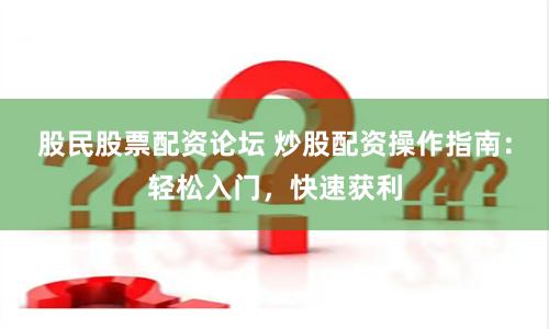 股民股票配資論壇 炒股配資操作指南：輕松入門，快速獲利
