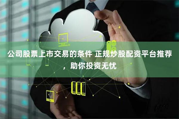 公司股票上市交易的條件 正規炒股配資平臺推薦，助你投資無憂