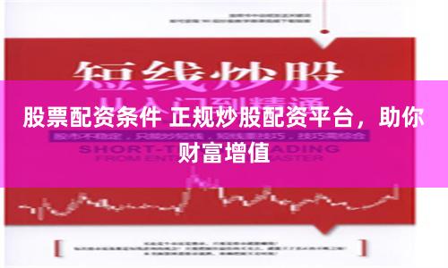 股票配資條件 正規炒股配資平臺，助你財富增值