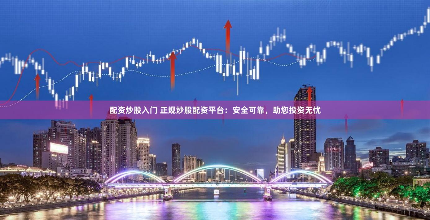配資炒股入門 正規炒股配資平臺：安全可靠，助您投資無憂