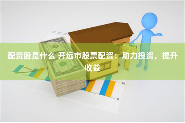 配資股是什么 開遠市股票配資：助力投資，提升收益