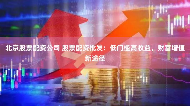 北京股票配資公司 股票配資批發：低門檻高收益，財富增值新途徑