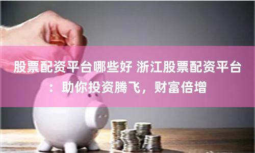 股票配資平臺哪些好 浙江股票配資平臺：助你投資騰飛，財富倍增