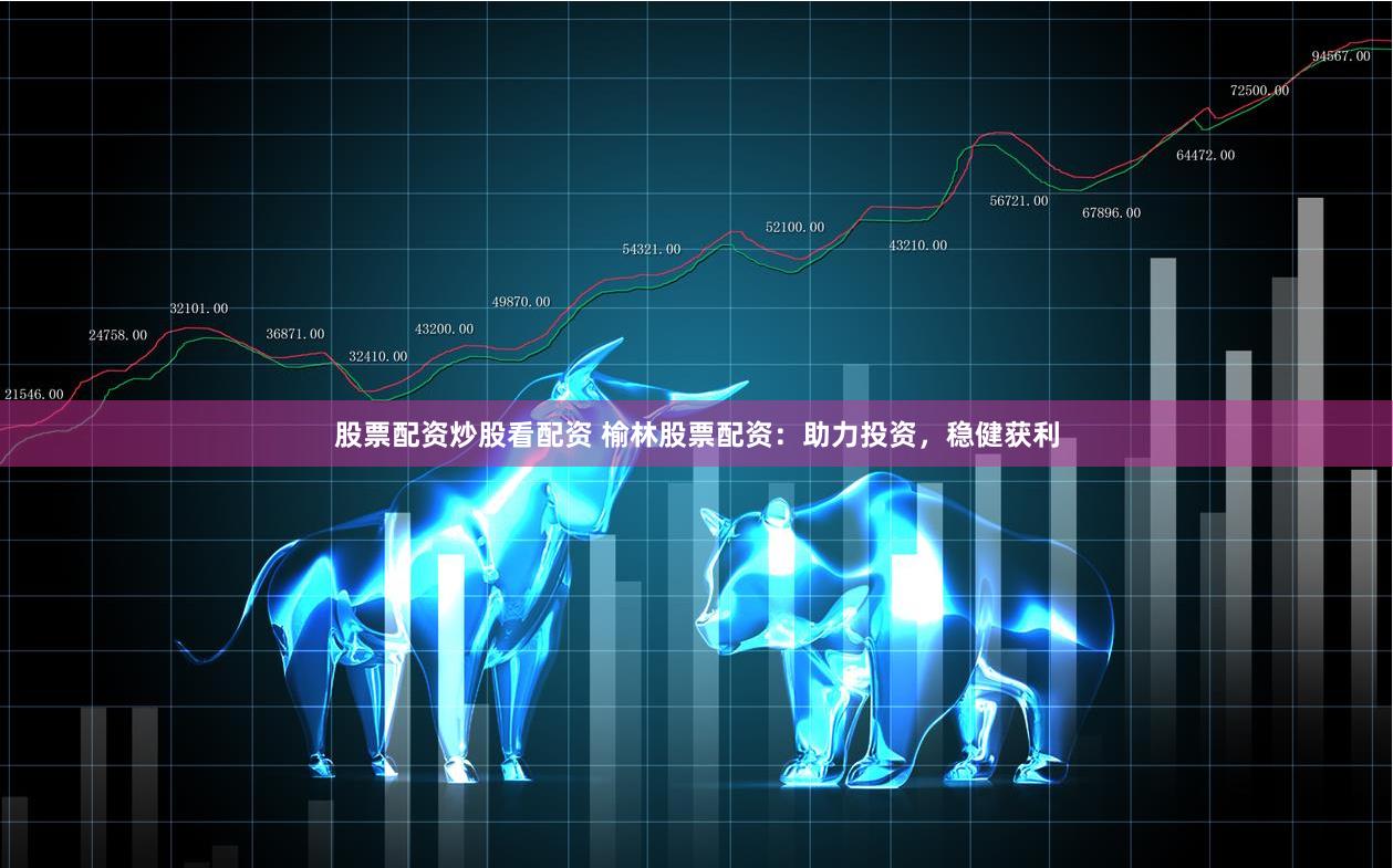 股票配資炒股看配資 榆林股票配資：助力投資，穩健獲利
