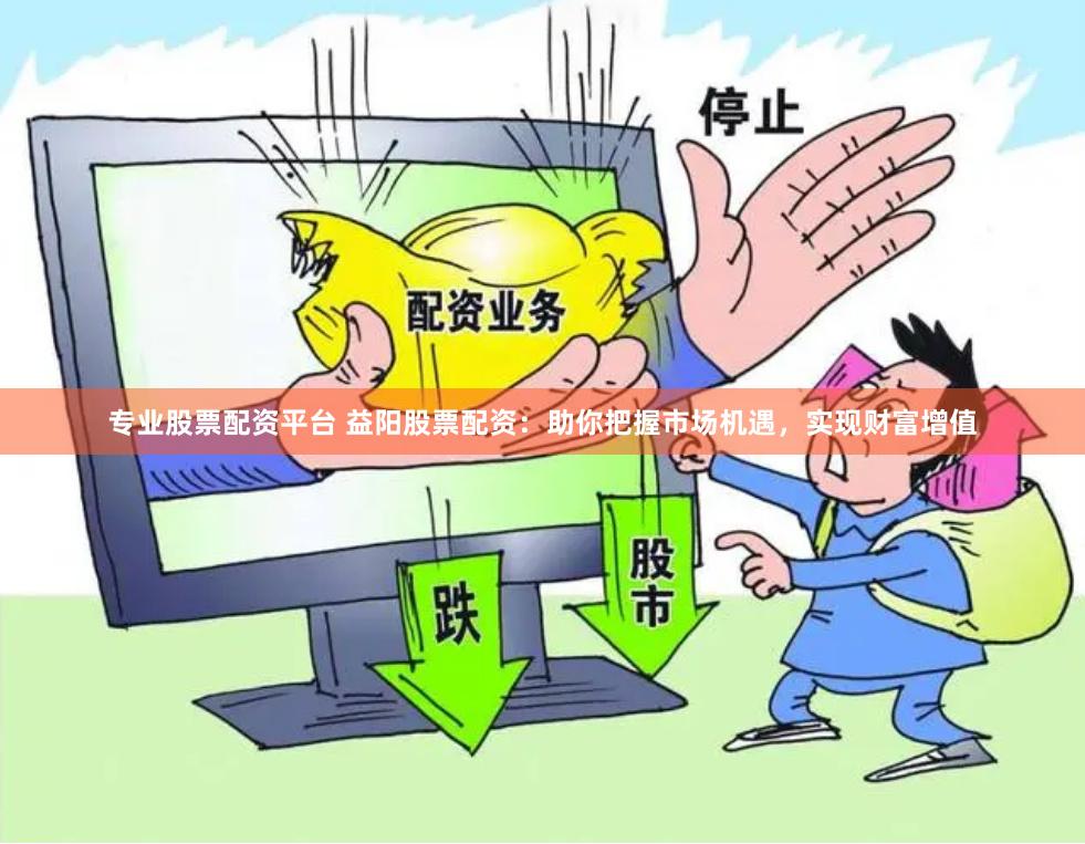 專業股票配資平臺 益陽股票配資：助你把握市場機遇，實現財富增值